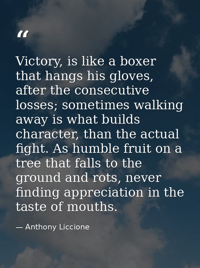 Victory, is like a boxer that hangs his gloves, after the consecutive losses; sometimes walking away is what builds char — Anthony Liccione