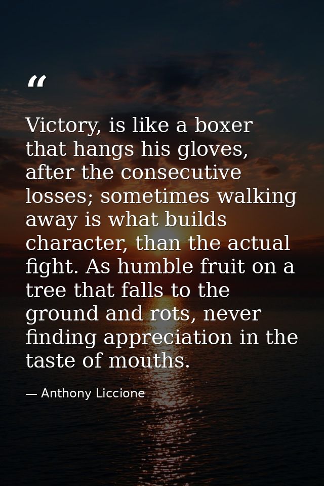 Victory, is like a boxer that hangs his gloves, after the consecutive losses; sometimes walking away is what builds char — Anthony Liccione