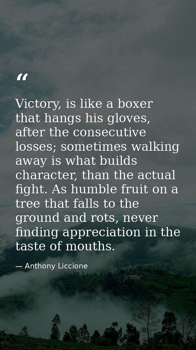 Victory, is like a boxer that hangs his gloves, after the consecutive losses; sometimes walking away is what builds char — Anthony Liccione
