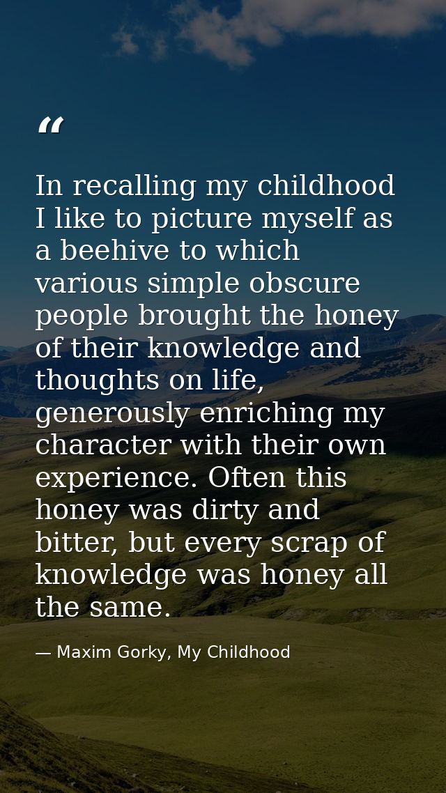 In recalling my childhood I like to picture myself as a beehive to which various simple obscure people brought the honey — Maxim Gorky, My Childhood