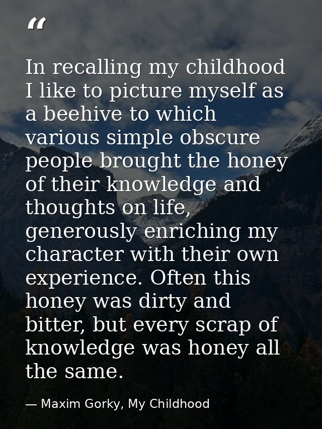 In recalling my childhood I like to picture myself as a beehive to which various simple obscure people brought the honey — Maxim Gorky, My Childhood