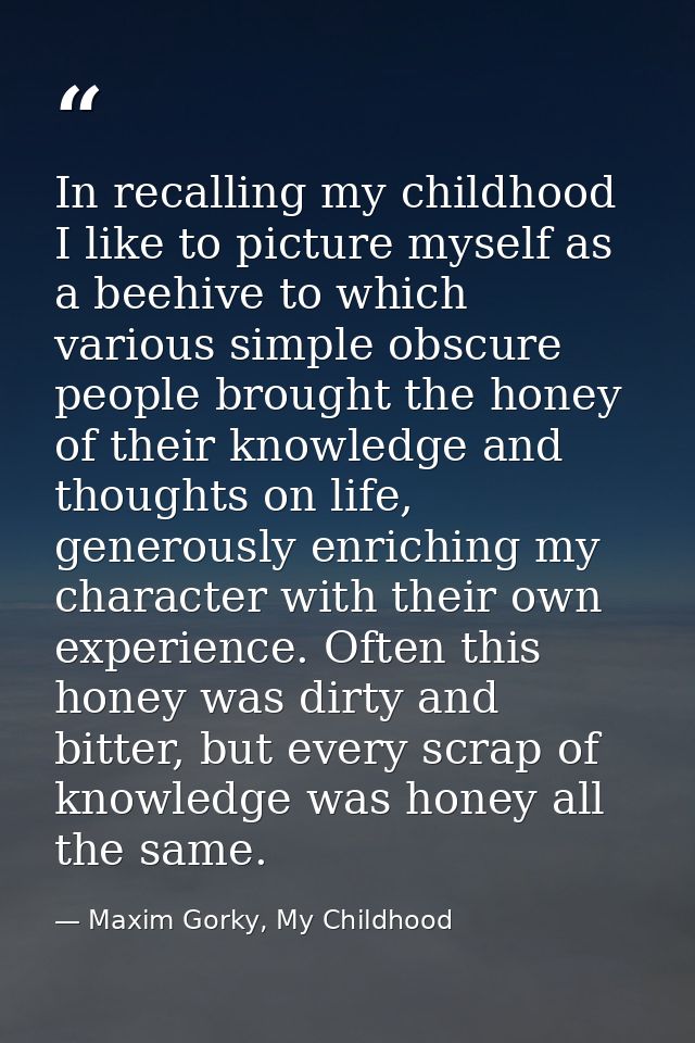 In recalling my childhood I like to picture myself as a beehive to which various simple obscure people brought the honey — Maxim Gorky, My Childhood