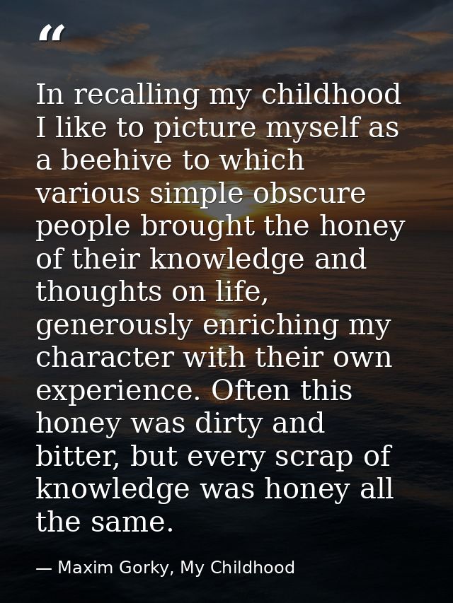 In recalling my childhood I like to picture myself as a beehive to which various simple obscure people brought the honey — Maxim Gorky, My Childhood