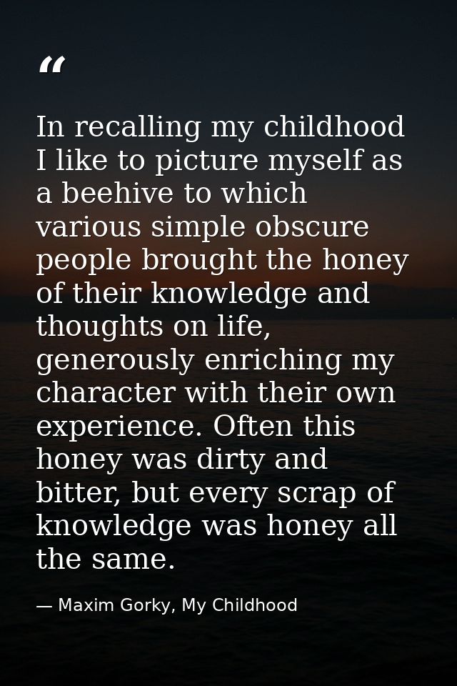In recalling my childhood I like to picture myself as a beehive to which various simple obscure people brought the honey — Maxim Gorky, My Childhood