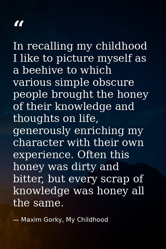 In recalling my childhood I like to picture myself as a beehive to which various simple obscure people brought the honey — Maxim Gorky, My Childhood