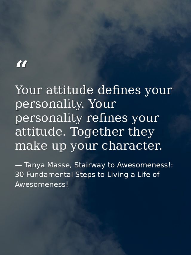 Your attitude defines your personality. Your personality refines your attitude. Together they make up your character. — Tanya Masse, Stairway to Awesomeness!: 30 Fundamental Steps to Living a Life of Awesomeness!