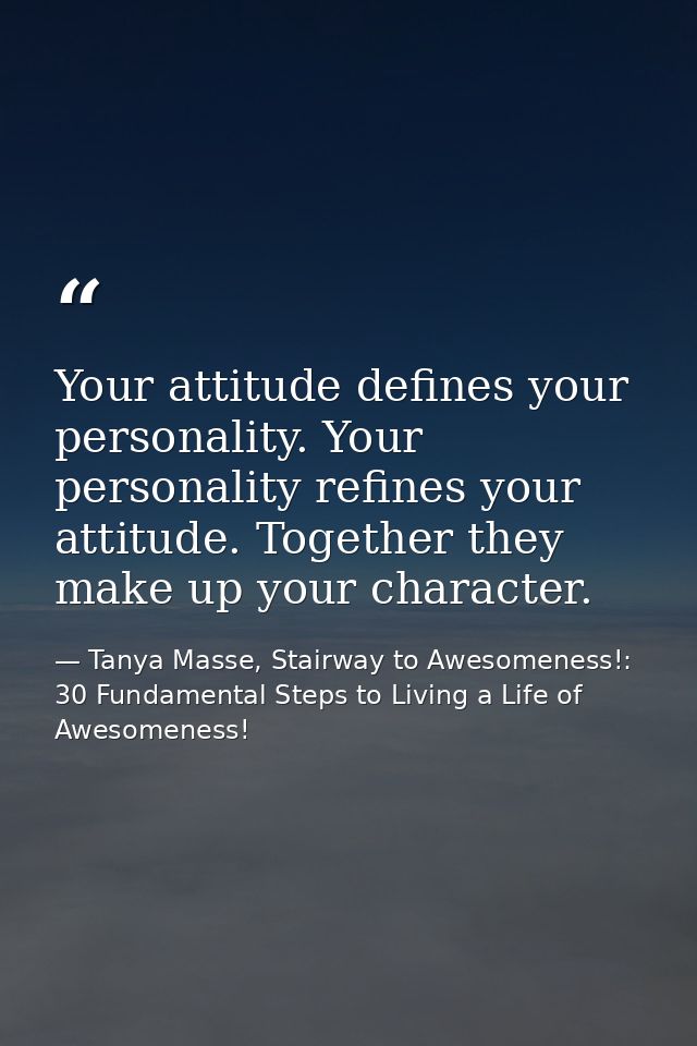 Your attitude defines your personality. Your personality refines your attitude. Together they make up your character. — Tanya Masse, Stairway to Awesomeness!: 30 Fundamental Steps to Living a Life of Awesomeness!