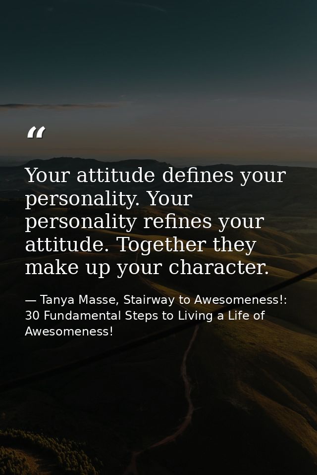 Your attitude defines your personality. Your personality refines your attitude. Together they make up your character. — Tanya Masse, Stairway to Awesomeness!: 30 Fundamental Steps to Living a Life of Awesomeness!