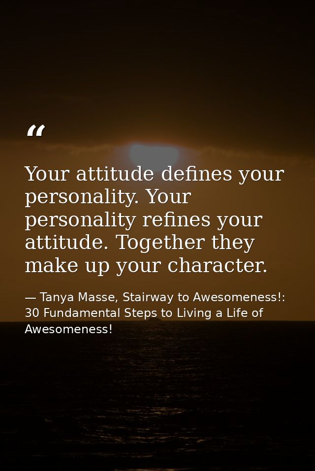Your attitude defines your personality. Your personality refines your attitude. Together they make up your character. — Tanya Masse, Stairway to Awesomeness!: 30 Fundamental Steps to Living a Life of Awesomeness!
