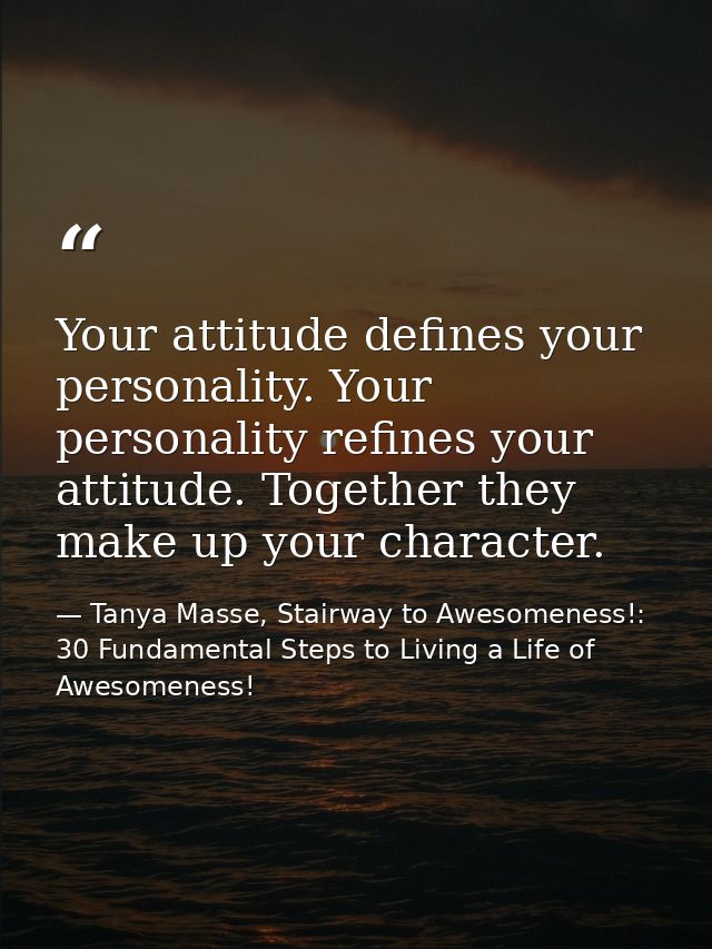 Your attitude defines your personality. Your personality refines your attitude. Together they make up your character. — Tanya Masse, Stairway to Awesomeness!: 30 Fundamental Steps to Living a Life of Awesomeness!