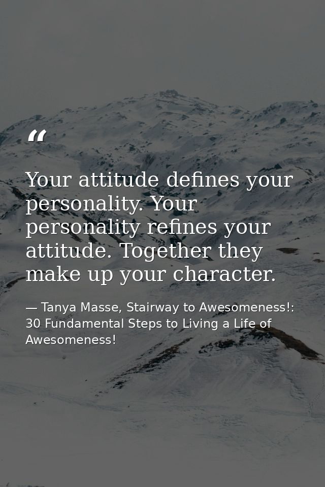 Your attitude defines your personality. Your personality refines your attitude. Together they make up your character. — Tanya Masse, Stairway to Awesomeness!: 30 Fundamental Steps to Living a Life of Awesomeness!