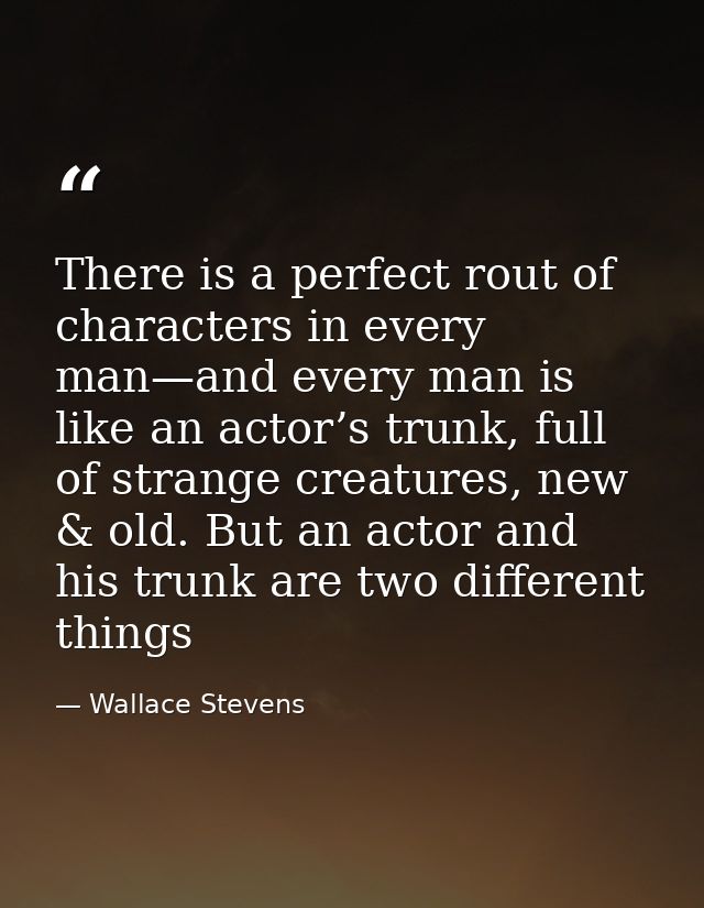 There is a perfect rout of characters in every man—and every man is like an actor’s trunk, full of strange creatures, ne — Wallace Stevens