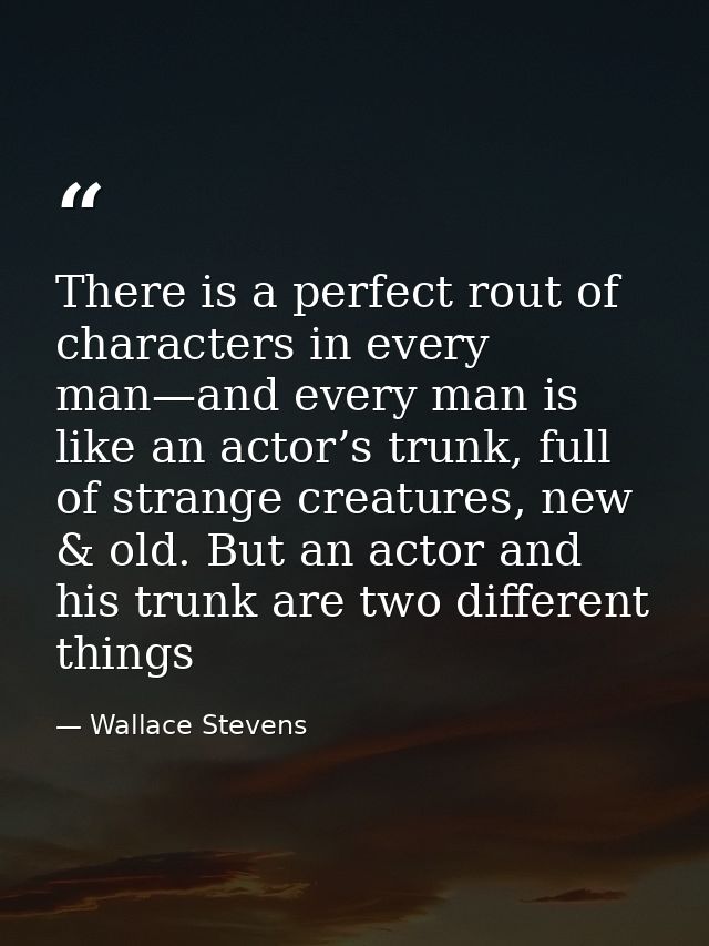 There is a perfect rout of characters in every man—and every man is like an actor’s trunk, full of strange creatures, ne — Wallace Stevens