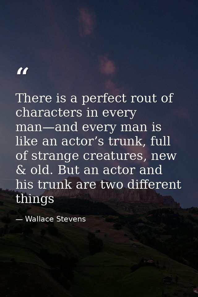 There is a perfect rout of characters in every man—and every man is like an actor’s trunk, full of strange creatures, ne — Wallace Stevens
