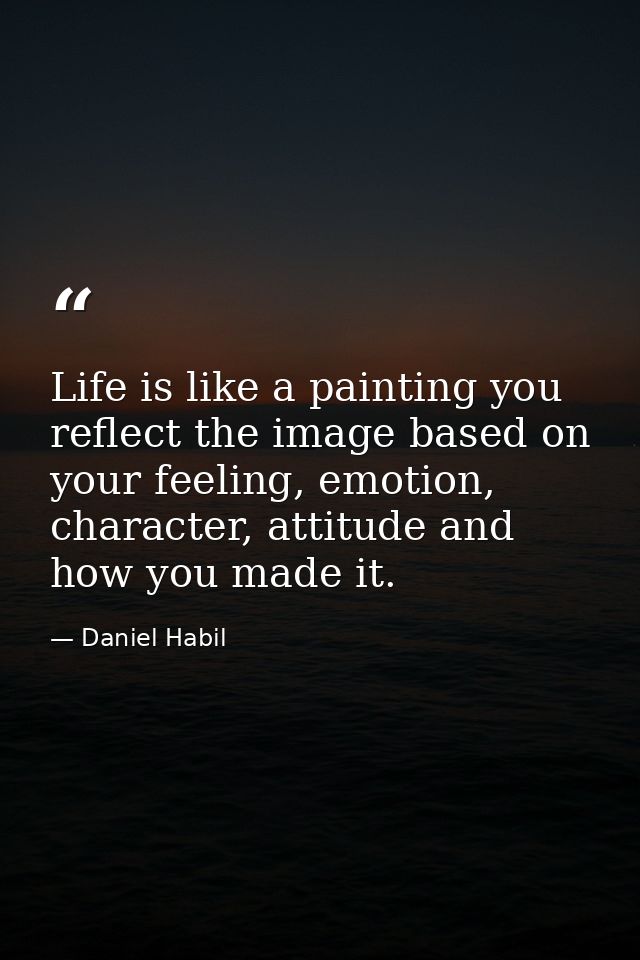 Life is like a painting you reflect the image based on your feeling, emotion, character, attitude and how you made it. — Daniel Habil