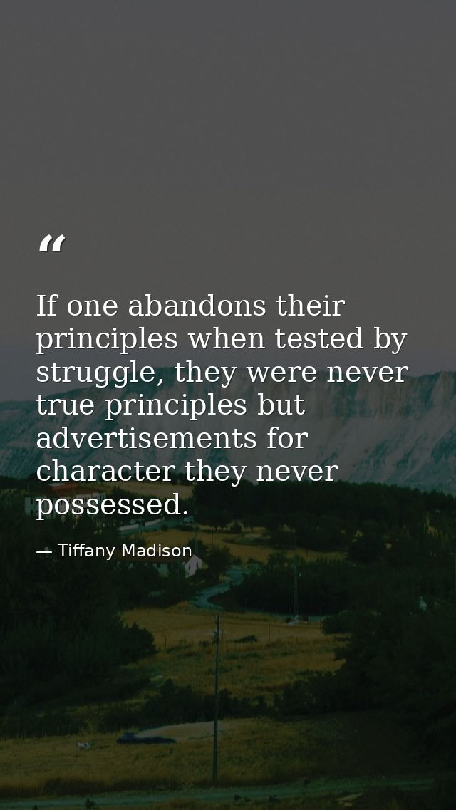 If one abandons their principles when tested by struggle, they were never true principles but advertisements for charact — Tiffany Madison