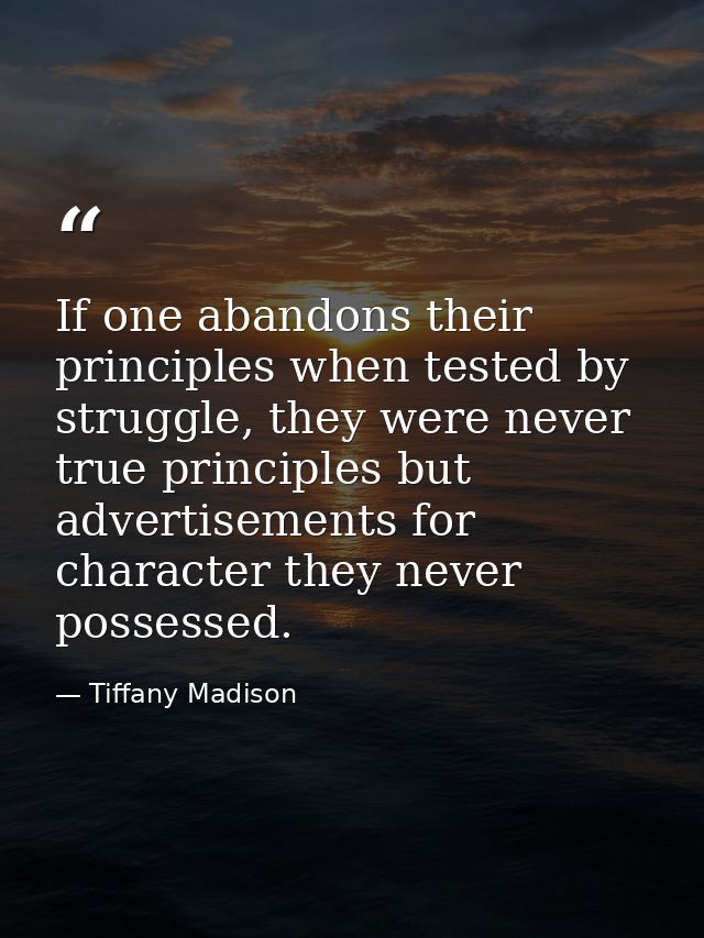 If one abandons their principles when tested by struggle, they were never true principles but advertisements for charact — Tiffany Madison