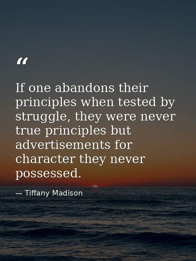 If one abandons their principles when tested by struggle, they were never true principles but advertisements for charact — Tiffany Madison