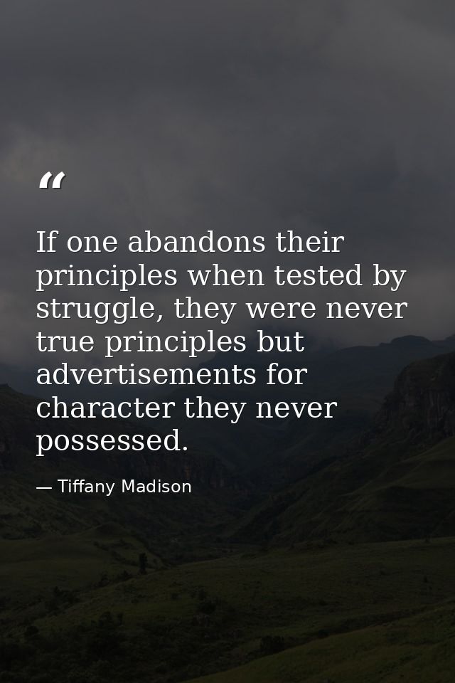 If one abandons their principles when tested by struggle, they were never true principles but advertisements for charact — Tiffany Madison