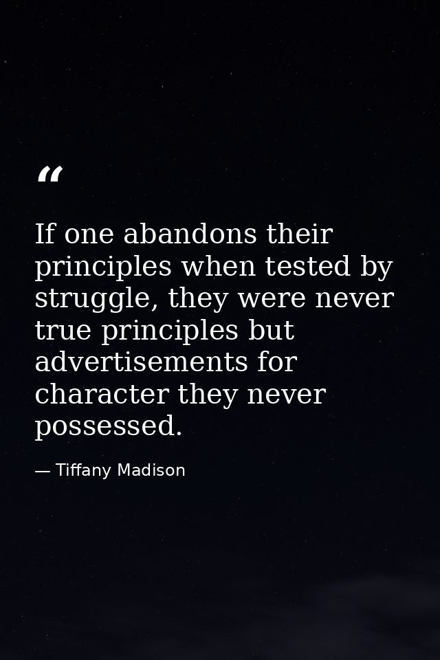 If one abandons their principles when tested by struggle, they were never true principles but advertisements for charact — Tiffany Madison