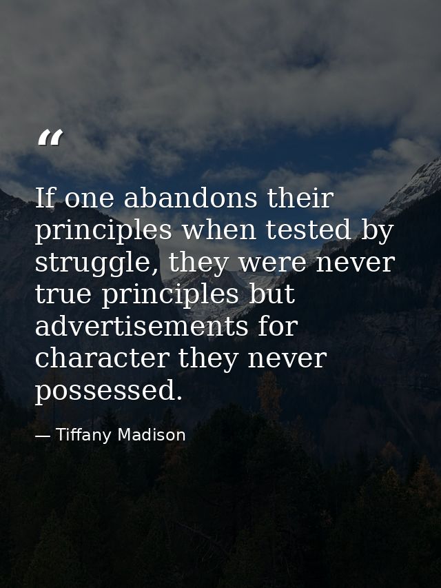 If one abandons their principles when tested by struggle, they were never true principles but advertisements for charact — Tiffany Madison