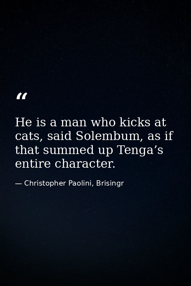 He is a man who kicks at cats, said Solembum, as if that summed up Tenga’s entire character. — Christopher Paolini, Brisingr