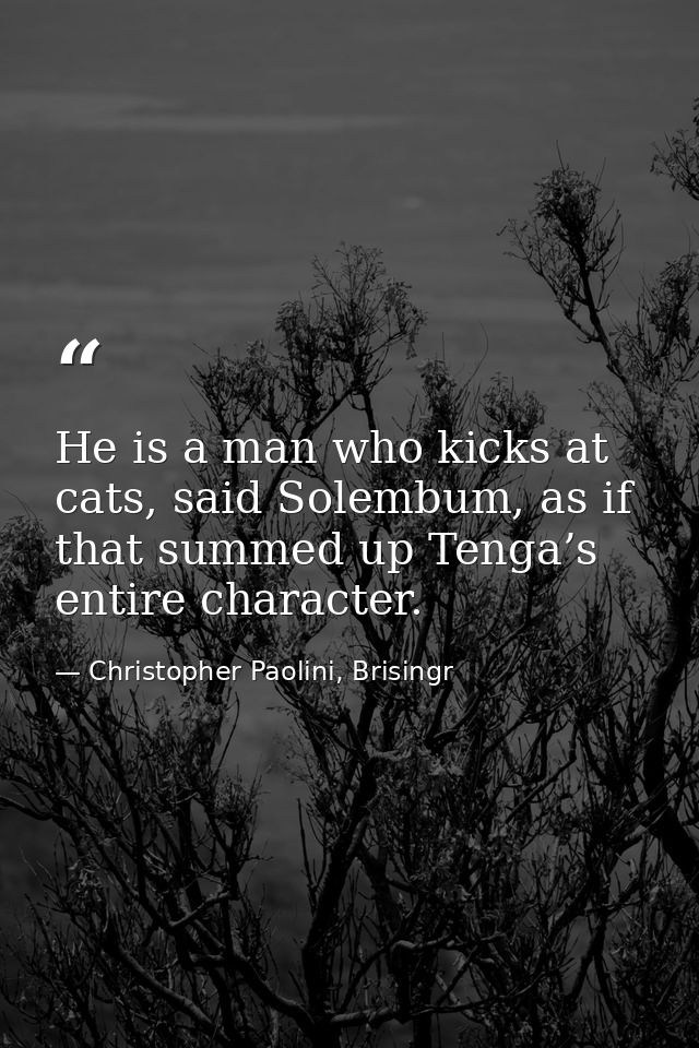 He is a man who kicks at cats, said Solembum, as if that summed up Tenga’s entire character. — Christopher Paolini, Brisingr