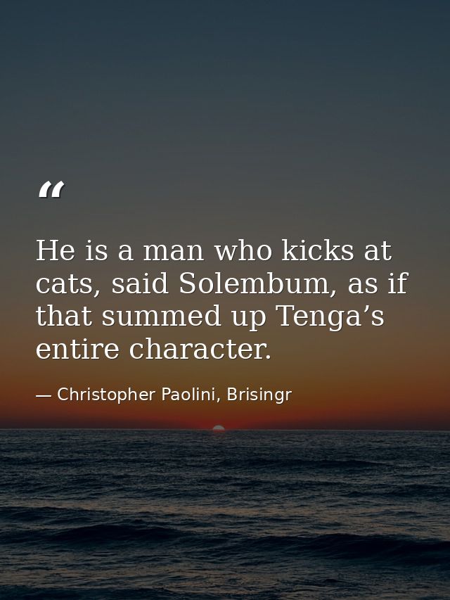 He is a man who kicks at cats, said Solembum, as if that summed up Tenga’s entire character. — Christopher Paolini, Brisingr