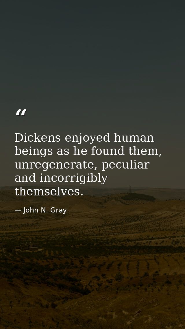 Dickens enjoyed human beings as he found them, unregenerate, peculiar and incorrigibly themselves. — John N. Gray