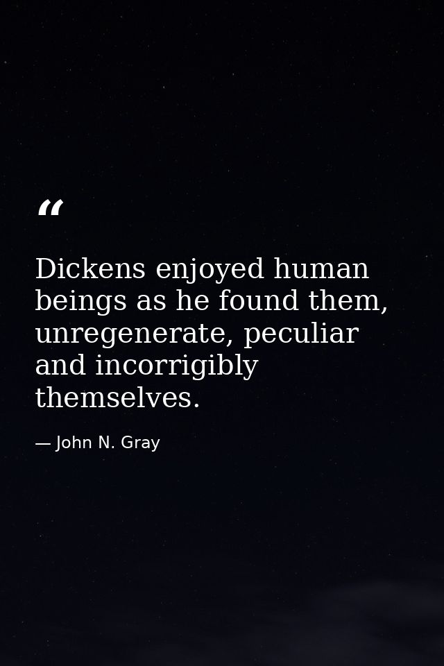 Dickens enjoyed human beings as he found them, unregenerate, peculiar and incorrigibly themselves. — John N. Gray