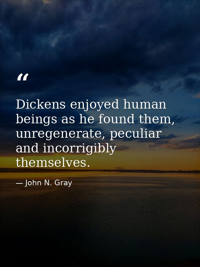 Dickens enjoyed human beings as he found them, unregenerate, peculiar and incorrigibly themselves. — John N. Gray