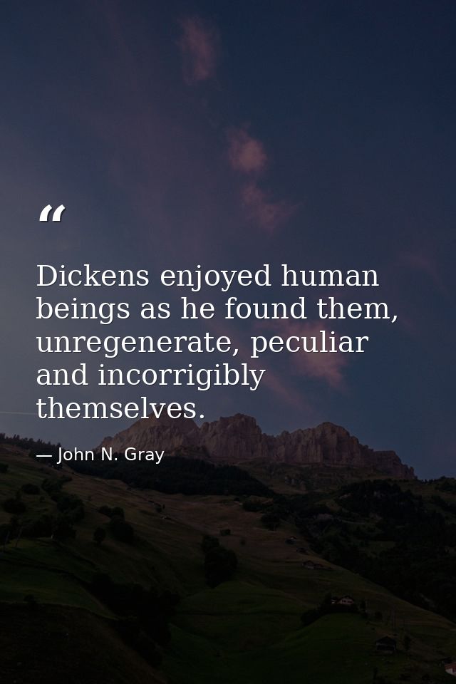 Dickens enjoyed human beings as he found them, unregenerate, peculiar and incorrigibly themselves. — John N. Gray