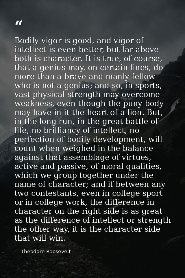 Bodily vigor is good, and vigor of intellect is even better, but far above both is character. It is true, of course, tha — Theodore Roosevelt