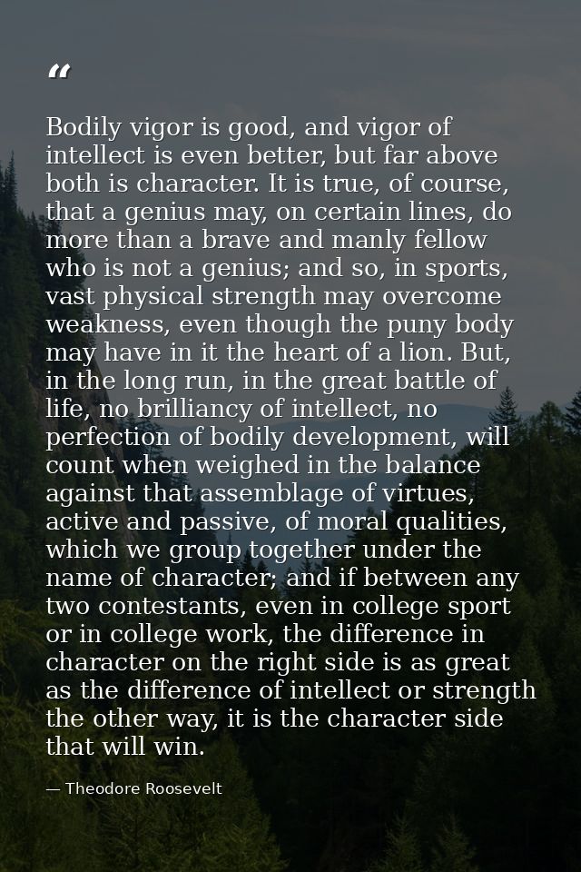 Bodily vigor is good, and vigor of intellect is even better, but far above both is character. It is true, of course, tha — Theodore Roosevelt