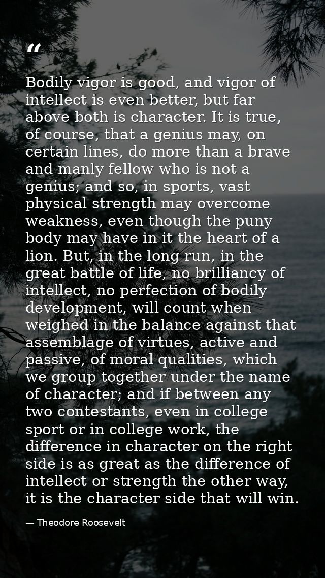 Bodily vigor is good, and vigor of intellect is even better, but far above both is character. It is true, of course, tha — Theodore Roosevelt
