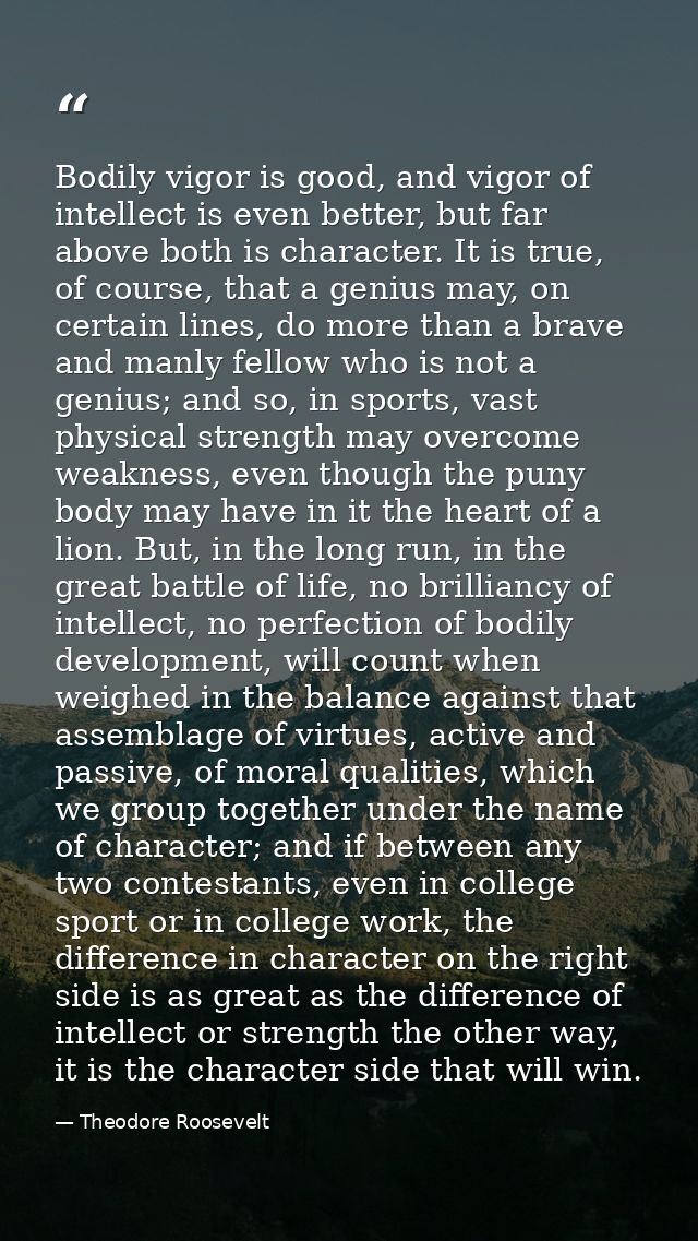 Bodily vigor is good, and vigor of intellect is even better, but far above both is character. It is true, of course, tha — Theodore Roosevelt