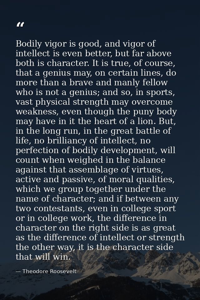 Bodily vigor is good, and vigor of intellect is even better, but far above both is character. It is true, of course, tha — Theodore Roosevelt