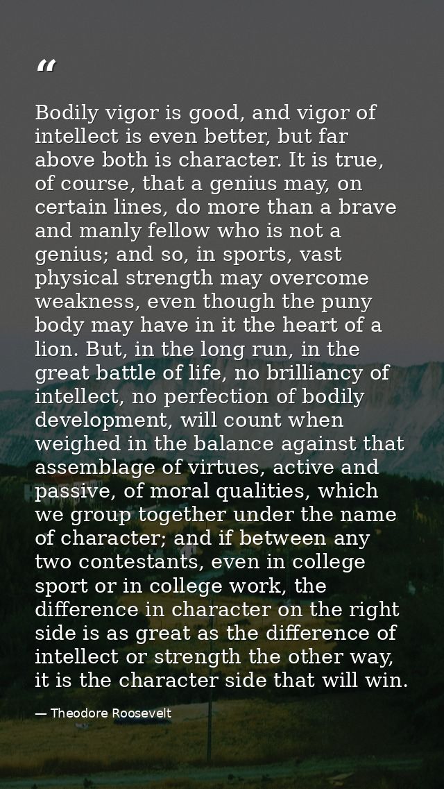 Bodily vigor is good, and vigor of intellect is even better, but far above both is character. It is true, of course, tha — Theodore Roosevelt