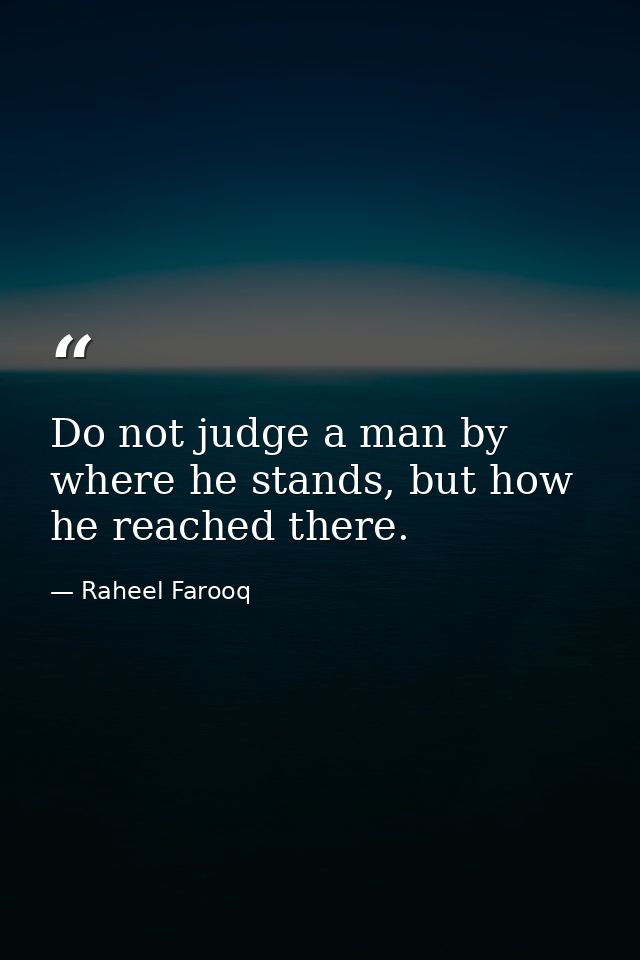 Do not judge a man by where he stands, but how he reached there. — Raheel Farooq