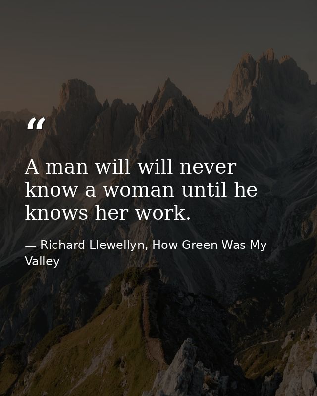A man will will never know a woman until he knows her work. — Richard Llewellyn, How Green Was My Valley