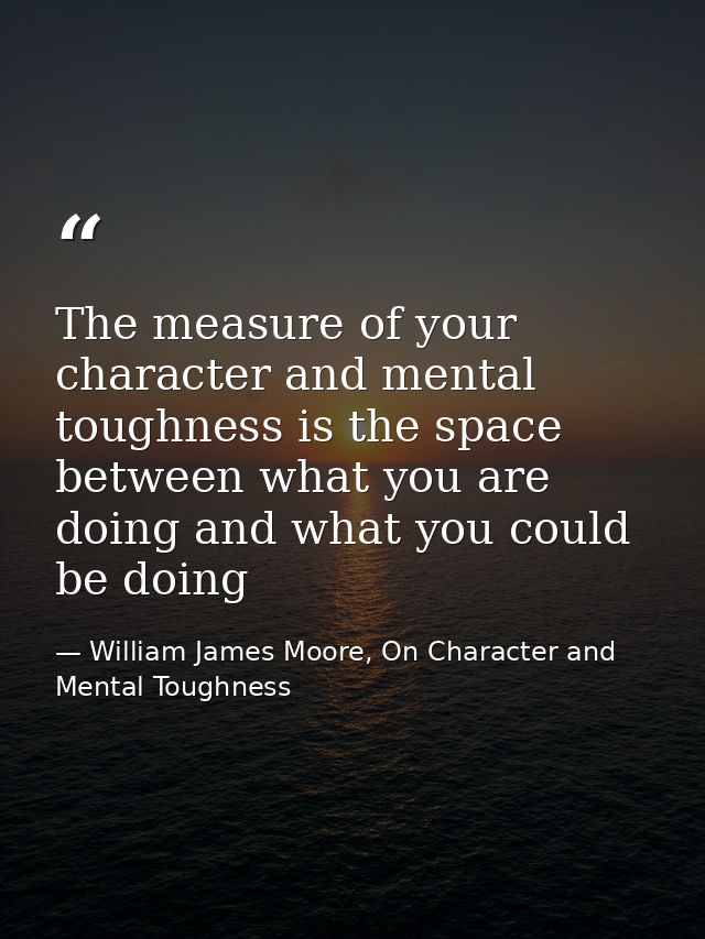 The measure of your character and mental toughness is the space between what you are doing and what you could be doing — William James Moore, On Character and Mental Toughness
