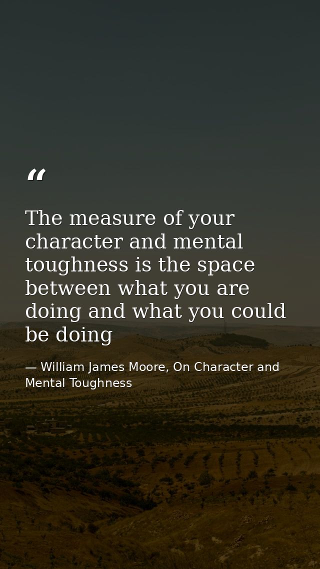 The measure of your character and mental toughness is the space between what you are doing and what you could be doing — William James Moore, On Character and Mental Toughness