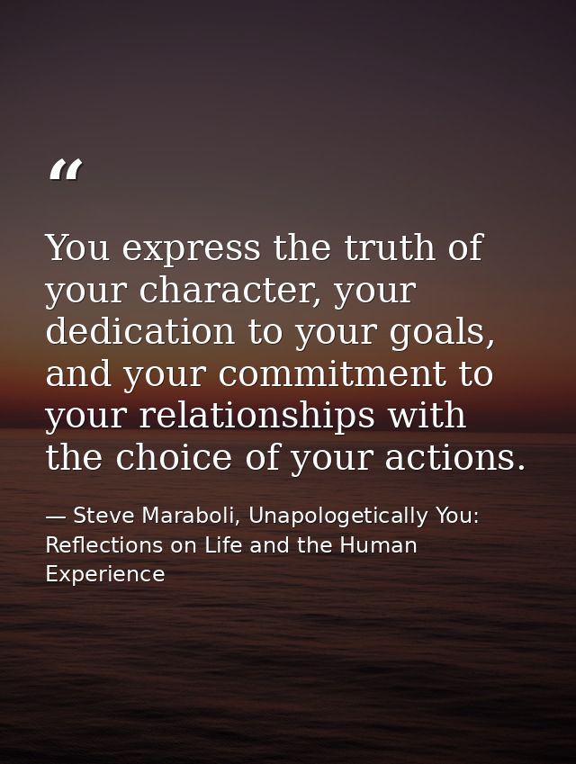 You express the truth of your character, your dedication to your goals, and your commitment to your relationships with t — Steve Maraboli, Unapologetically You: Reflections on Life and the Human Experience
