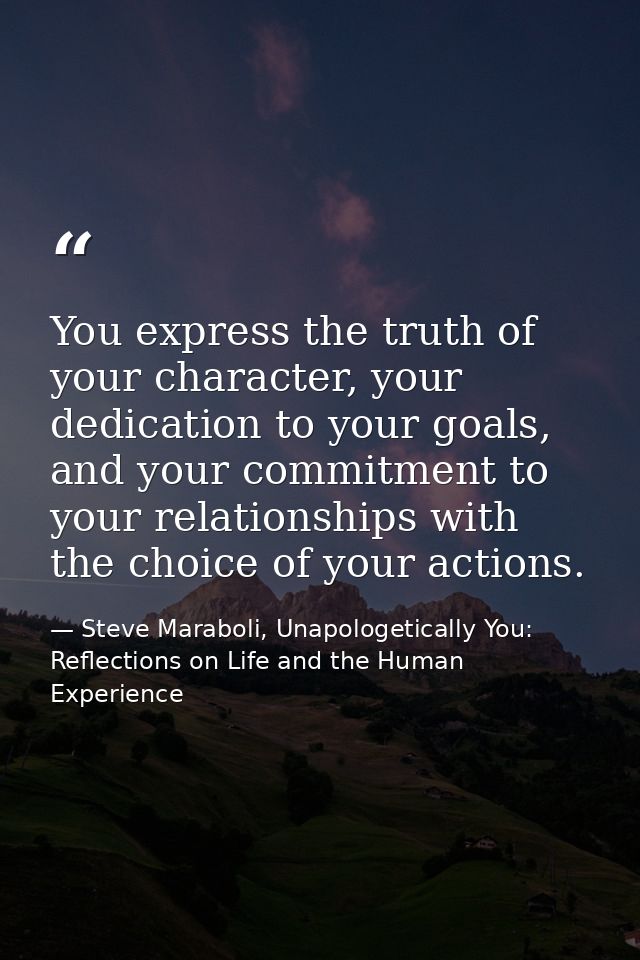 You express the truth of your character, your dedication to your goals, and your commitment to your relationships with t — Steve Maraboli, Unapologetically You: Reflections on Life and the Human Experience