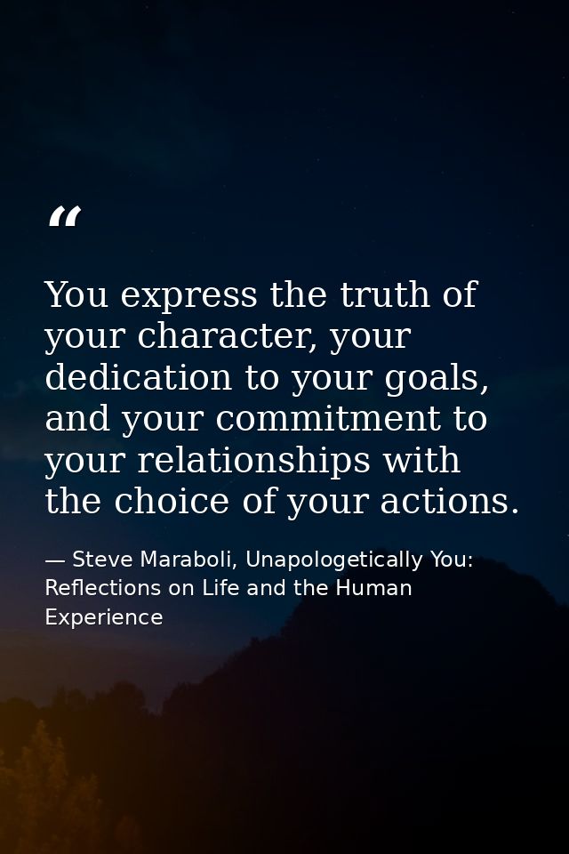 You express the truth of your character, your dedication to your goals, and your commitment to your relationships with t — Steve Maraboli, Unapologetically You: Reflections on Life and the Human Experience