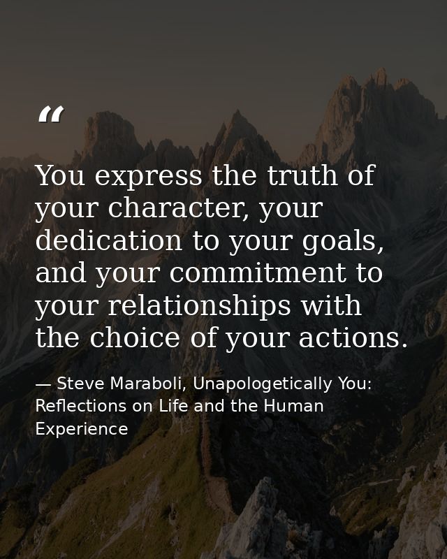 You express the truth of your character, your dedication to your goals, and your commitment to your relationships with t — Steve Maraboli, Unapologetically You: Reflections on Life and the Human Experience