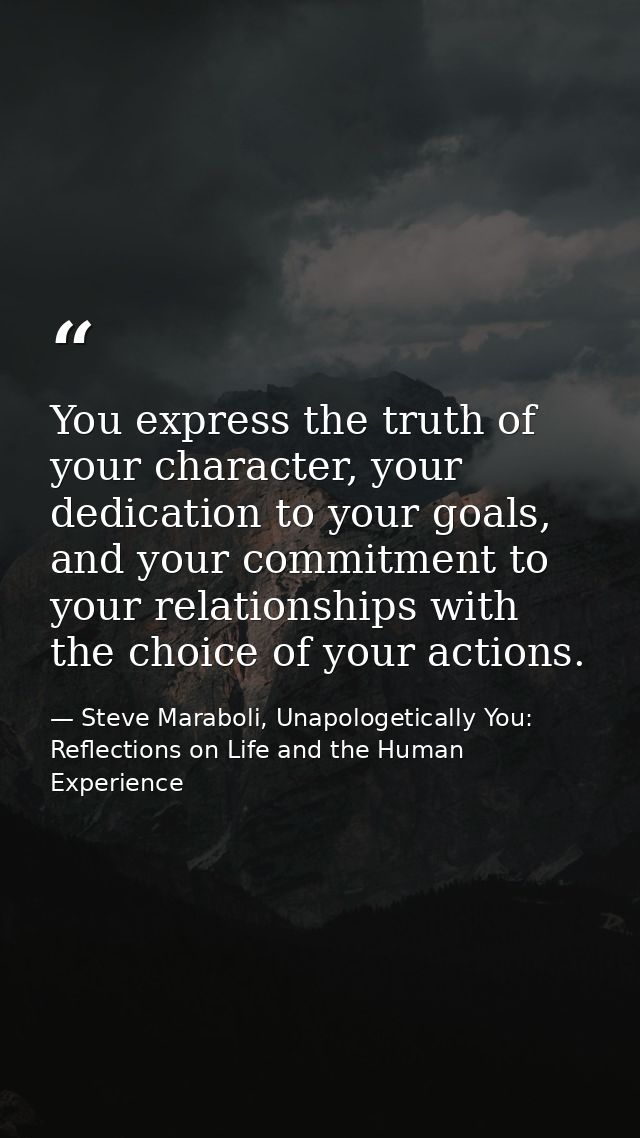 You express the truth of your character, your dedication to your goals, and your commitment to your relationships with t — Steve Maraboli, Unapologetically You: Reflections on Life and the Human Experience