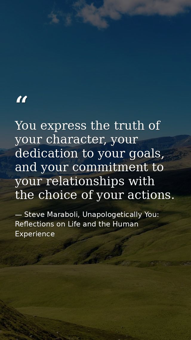 You express the truth of your character, your dedication to your goals, and your commitment to your relationships with t — Steve Maraboli, Unapologetically You: Reflections on Life and the Human Experience