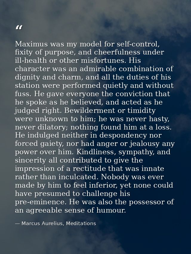 Maximus was my model for self-control, fixity of purpose, and cheerfulness under ill-health or other misfortunes. His ch — Marcus Aurelius, Meditations