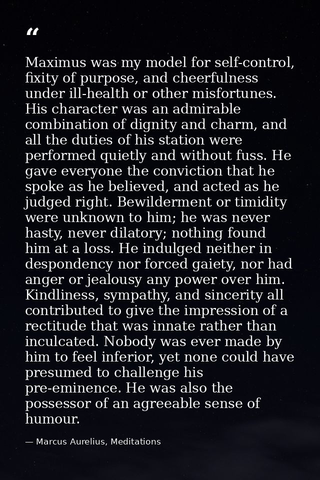 Maximus was my model for self-control, fixity of purpose, and cheerfulness under ill-health or other misfortunes. His ch — Marcus Aurelius, Meditations